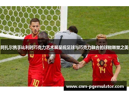 阿扎尔携手比利时巧克力艺术展呈现足球与巧克力融合的球鞋雕塑之美