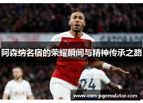 阿森纳名宿的荣耀瞬间与精神传承之路
