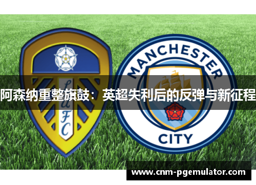 阿森纳重整旗鼓：英超失利后的反弹与新征程
