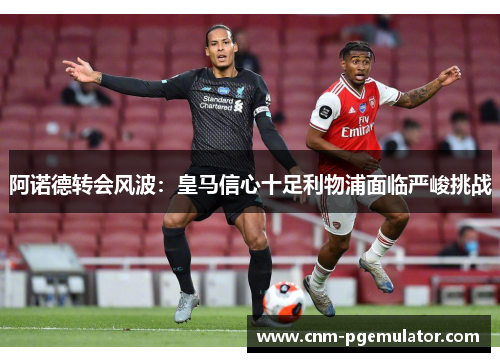 阿诺德转会风波：皇马信心十足利物浦面临严峻挑战