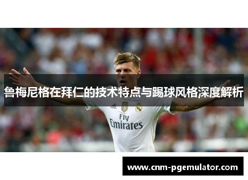 鲁梅尼格在拜仁的技术特点与踢球风格深度解析