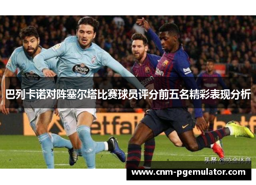 巴列卡诺对阵塞尔塔比赛球员评分前五名精彩表现分析