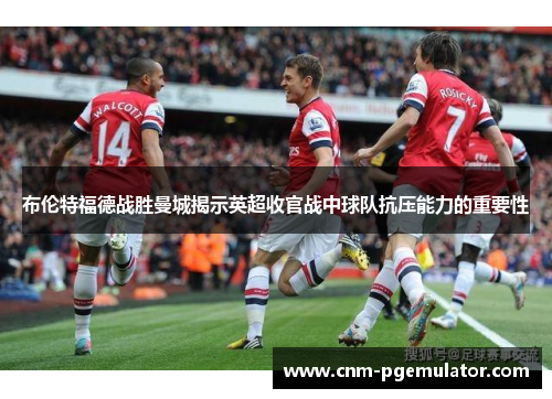 布伦特福德战胜曼城揭示英超收官战中球队抗压能力的重要性