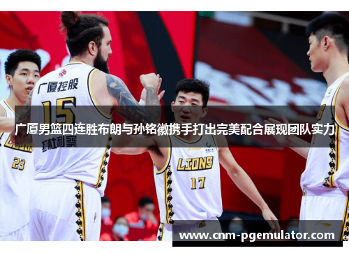 广厦男篮四连胜布朗与孙铭徽携手打出完美配合展现团队实力