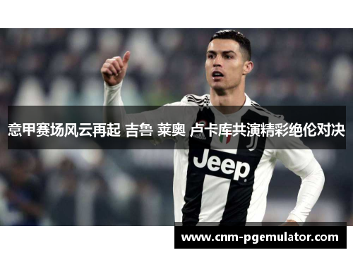 意甲赛场风云再起 吉鲁 莱奥 卢卡库共演精彩绝伦对决