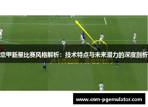 意甲新星比赛风格解析：技术特点与未来潜力的深度剖析