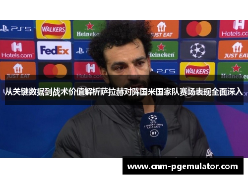 从关键数据到战术价值解析萨拉赫对阵国米国家队赛场表现全面深入