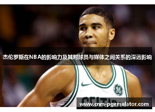 杰伦罗斯在NBA的影响力及其对球员与媒体之间关系的深远影响