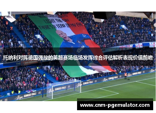 托纳利对阵德国强敌的英超赛场临场发挥综合评估解析表现价值前瞻