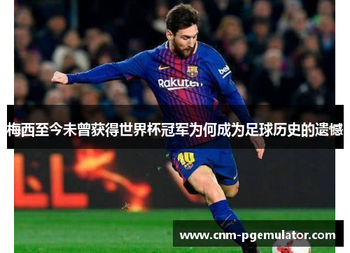 梅西至今未曾获得世界杯冠军为何成为足球历史的遗憾