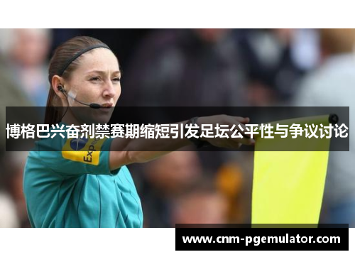 博格巴兴奋剂禁赛期缩短引发足坛公平性与争议讨论