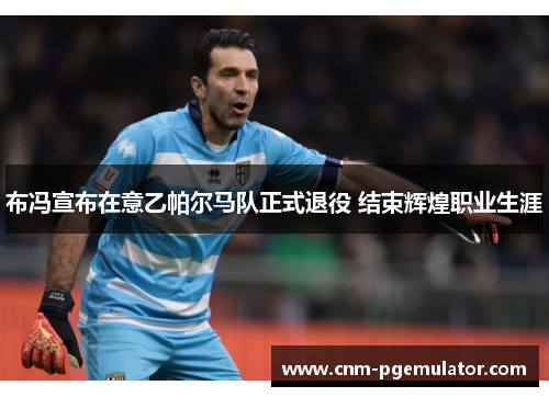 布冯宣布在意乙帕尔马队正式退役 结束辉煌职业生涯
