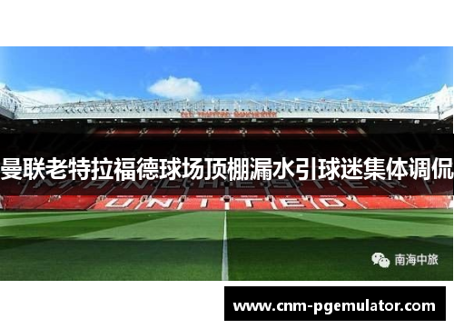 曼联老特拉福德球场顶棚漏水引球迷集体调侃