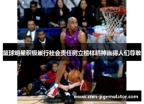 篮球明星积极履行社会责任树立榜样精神赢得人们尊敬