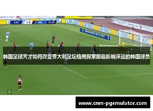 韩国足球天才如何改变意大利足坛格局探索那些影响深远的韩国球员