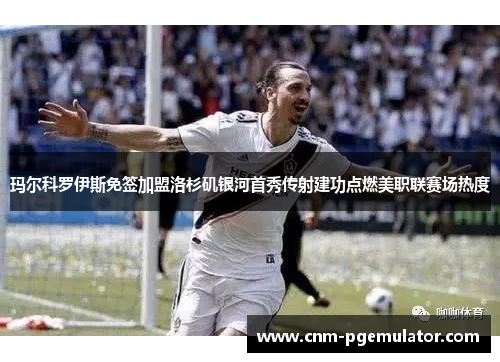 玛尔科罗伊斯免签加盟洛杉矶银河首秀传射建功点燃美职联赛场热度
